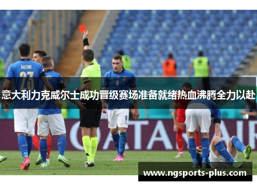 意大利力克威尔士成功晋级赛场准备就绪热血沸腾全力以赴