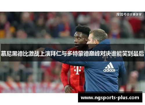 慕尼黑德比激战上演拜仁与多特蒙德巅峰对决谁能笑到最后