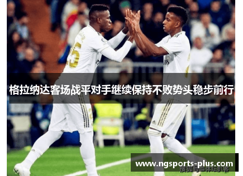 格拉纳达客场战平对手继续保持不败势头稳步前行
