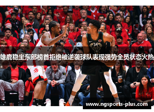 雄鹿稳坐东部榜首拒绝被逆袭球队表现强势全员状态火热